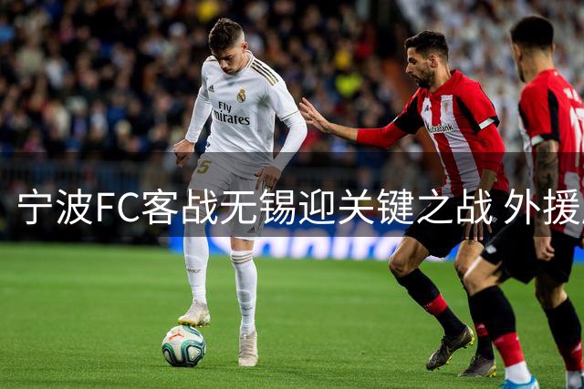 宁波FC客战无锡迎关键之战 外援磨合问题亟待解决