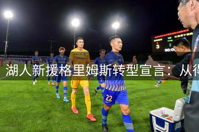 湖人新援格里姆斯转型宣言：从得分手到防守核心的华丽蜕变