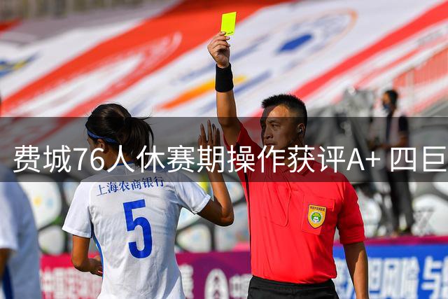 费城76人休赛期操作获评A+ 四巨头阵容冲击总冠军引热议